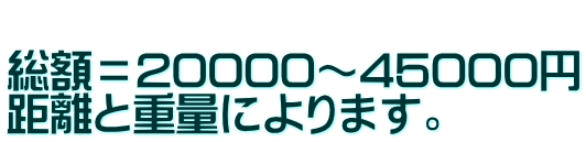 総額=20000~45000円 距離と重量によります。