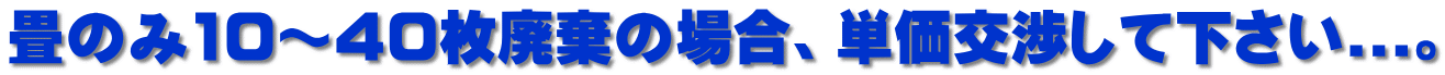 畳のみ10~40枚廃棄の場合、単価交渉して下さい...。