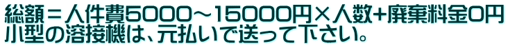 総額=人件費5000~15000円×人数+廃棄料金0円 小型の溶接機は、元払いで送って下さい。
