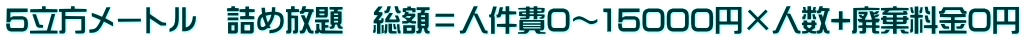 5立方メートル　詰め放題　総額＝人件費0～15000円×人数+廃棄料金0円