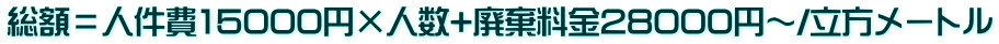 総額=人件費15000円×人数+廃棄料金28000円~/立方メートル
