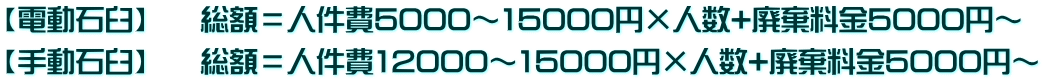【電動石臼】　  総額＝人件費5000～15000円×人数+廃棄料金5000円～ 【手動石臼】 　 総額＝人件費12000～15000円×人数+廃棄料金5000円～