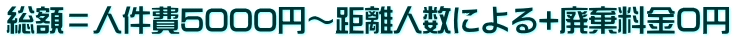 総額=人件費5000円~距離人数による+廃棄料金0円