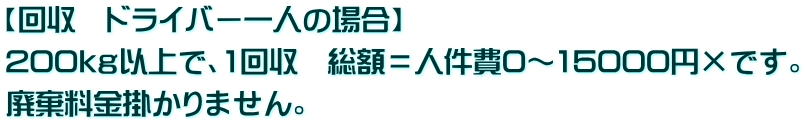 【回収　ドライバー一人の場合】 200kｇ以上で、1回収　総額＝人件費0～15000円×です。 廃棄料金掛かりません。