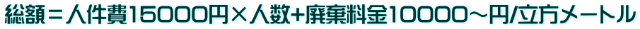 総額=人件費15000円×人数+廃棄料金10000~円/立方メートル