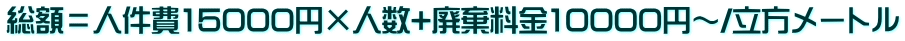 総額＝人件費15000円×人数+廃棄料金10000円～/立方メートル