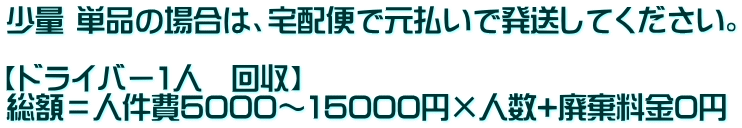 少量 単品の場合は、宅配便で元払いで発送してください。 【ドライバー1人 回収】 総額=人件費5000~15000円×人数+廃棄料金0円