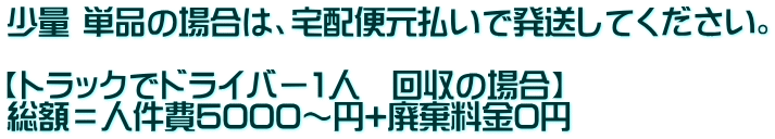 少量 単品の場合は、宅配便元払いで発送してください。  【トラックでドライバー1人　回収の場合】 総額＝人件費5000～円+廃棄料金0円