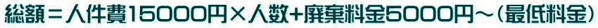 総額=人件費15000円×人数+廃棄料金5000円~(最低料金)