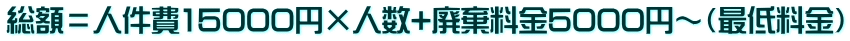 総額＝人件費15000円×人数+廃棄料金5000円～（最低料金）