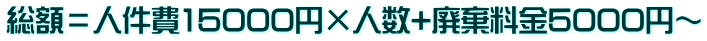 総額＝人件費15000円×人数+廃棄料金5000円～