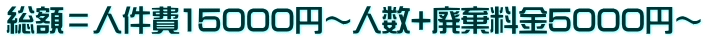 総額＝人件費15000円～人数+廃棄料金5000円～