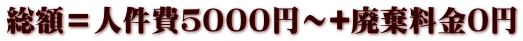 総額＝人件費５０００円～+廃棄料金0円