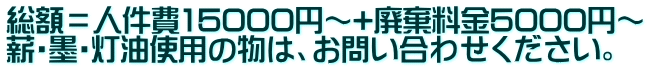 総額＝人件費15000円～+廃棄料金5000円～ 薪・墨・灯油使用の物は、お問い合わせください。