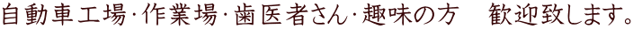自動車工場・作業場・歯医者さん・趣味の方　歓迎致します。