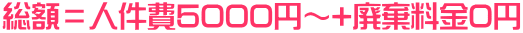 総額＝人件費5000円～+廃棄料金0円