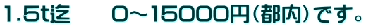 1.5t迄　　0～15000円（都内）です。