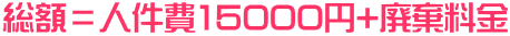 総額＝人件費15000円+廃棄料金